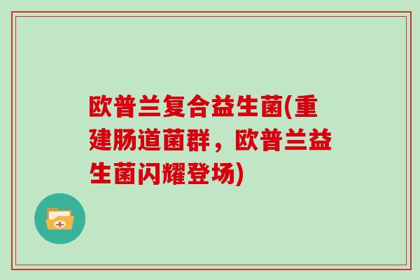欧普兰复合益生菌(重建肠道菌群，欧普兰益生菌闪耀登场)