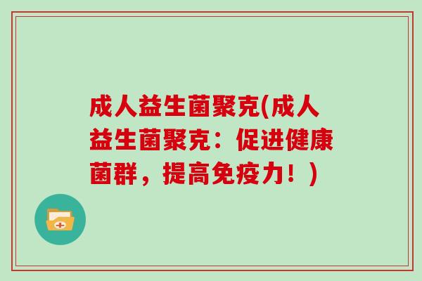 成人益生菌聚克(成人益生菌聚克:促进健康菌群,提高力!) 成人益生菌聚克(成人益生菌聚克:促进健康菌群,提高力!)