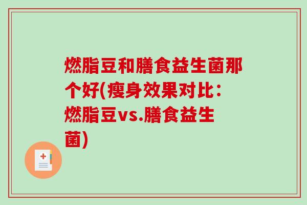 燃脂豆和膳食益生菌那个好(瘦身效果对比：燃脂豆vs.膳食益生菌)