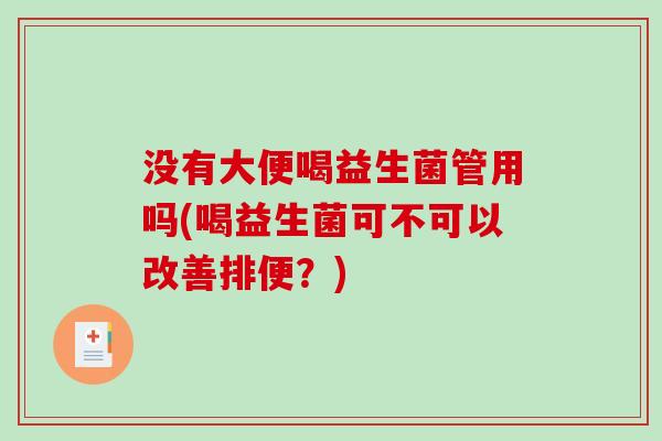 没有大便喝益生菌管用吗(喝益生菌可不可以改善排便？)