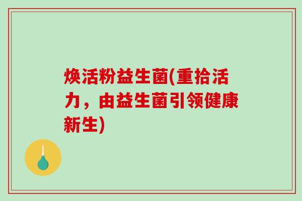 焕活粉益生菌(重拾活力，由益生菌引领健康新生)