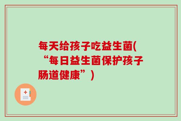 每天给孩子吃益生菌(“每日益生菌保护孩子肠道健康”)