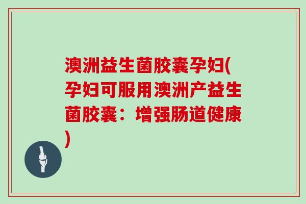 澳洲益生菌胶囊孕妇(孕妇可服用澳洲产益生菌胶囊：增强肠道健康)