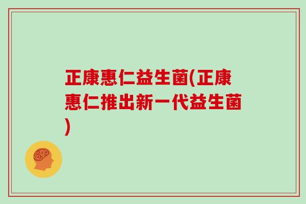 正康惠仁益生菌(正康惠仁推出新一代益生菌)