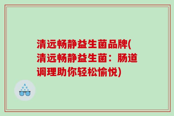 清远畅静益生菌品牌(清远畅静益生菌：肠道调理助你轻松愉悦)