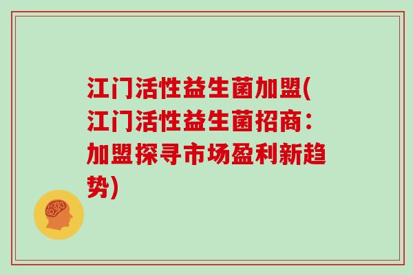 江门活性益生菌加盟(江门活性益生菌招商：加盟探寻市场盈利新趋势)