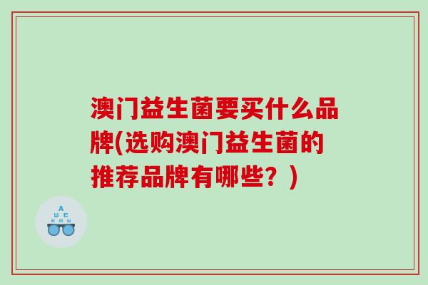 澳门益生菌要买什么品牌(选购澳门益生菌的推荐品牌有哪些？)