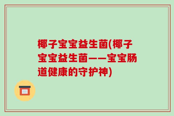 椰子宝宝益生菌(椰子宝宝益生菌——宝宝肠道健康的守护神) 椰子宝宝益生菌(椰子宝宝益生菌——宝宝肠道健康的守护神)