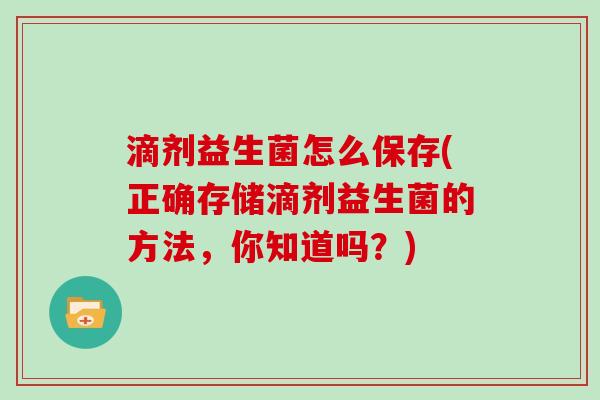 滴剂益生菌怎么保存(正确存储滴剂益生菌的方法，你知道吗？)