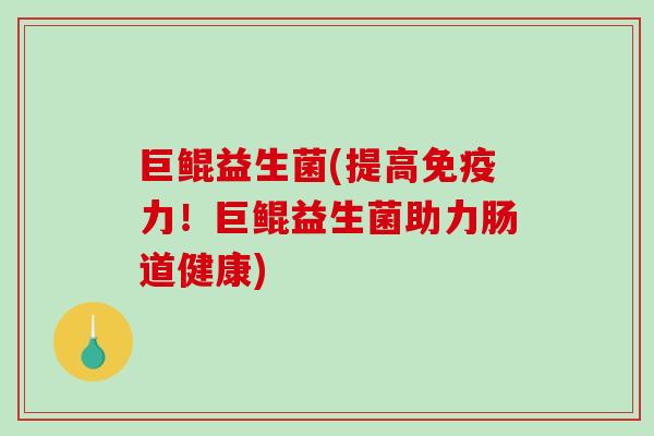 巨鲲益生菌(提高免疫力！巨鲲益生菌助力肠道健康)