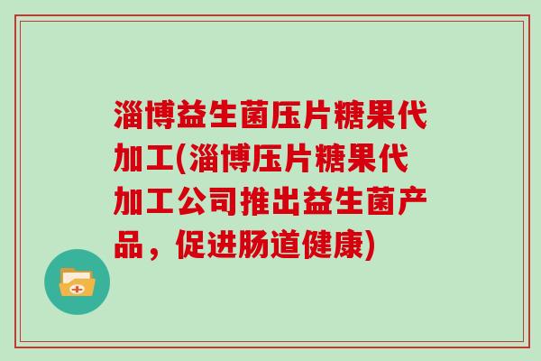 淄博益生菌压片糖果代加工(淄博压片糖果代加工公司推出益生菌产品，促进肠道健康)
