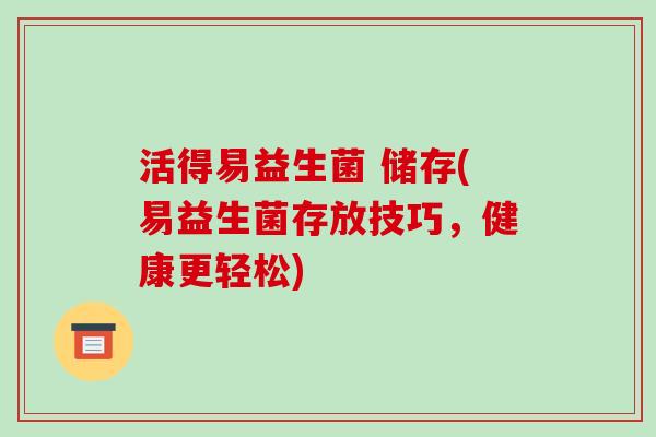 活得易益生菌 储存(易益生菌存放技巧，健康更轻松)