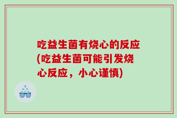 吃益生菌有烧心的反应(吃益生菌可能引发烧心反应,小心谨慎) 吃益生菌有烧心的反应(吃益生菌可能引发烧心反应,小心谨慎)