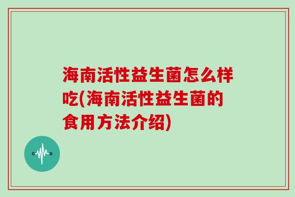海南活性益生菌怎么样吃(海南活性益生菌的食用方法介绍)