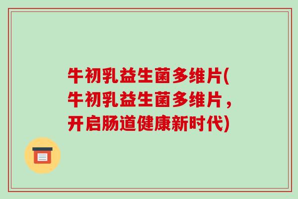 牛初乳益生菌多维片(牛初乳益生菌多维片,开启肠道健康新时代) 牛初乳益生菌多维片(牛初乳益生菌多维片,开启肠道健康新时代)