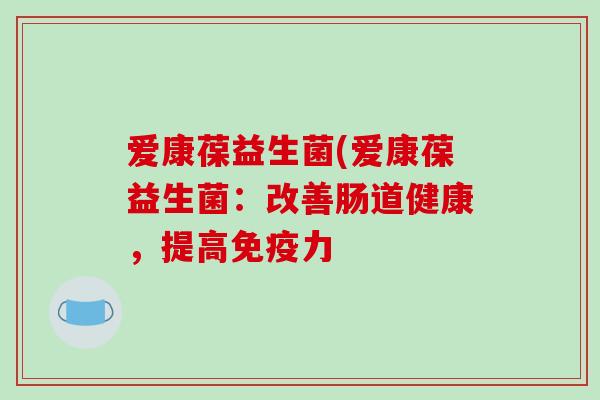 爱康葆益生菌(爱康葆益生菌:改善肠道健康,提高力 爱康葆益生菌(爱康葆益生菌:改善肠道健康,提高力