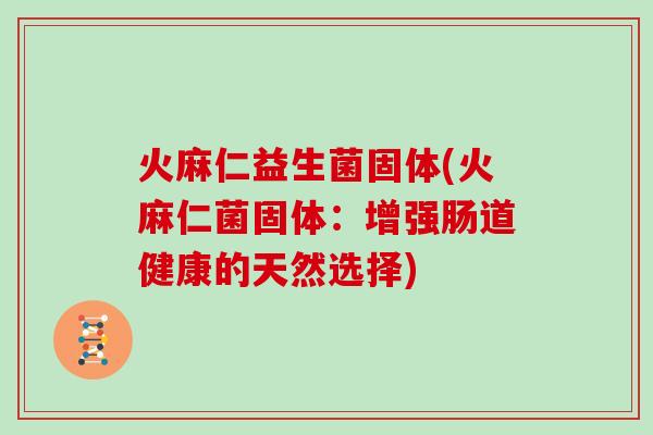 火麻仁益生菌固体(火麻仁菌固体：增强肠道健康的天然选择)