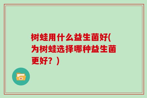 树蛙用什么益生菌好(为树蛙选择哪种益生菌更好？)