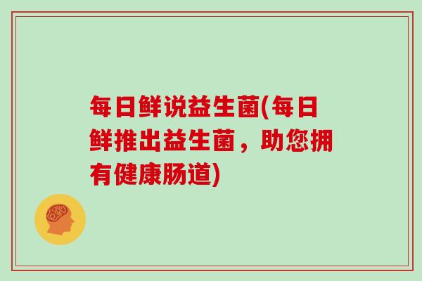每日鲜说益生菌(每日鲜推出益生菌，助您拥有健康肠道)