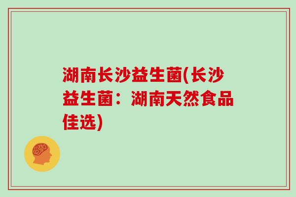 湖南长沙益生菌(长沙益生菌:湖南天然食品佳选) 湖南长沙益生菌(长沙益生菌:湖南天然食品佳选)