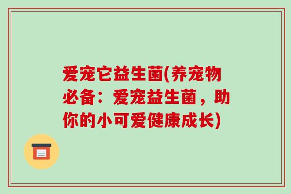 爱宠它益生菌(养宠物必备:爱宠益生菌,助你的小可爱健康成长) 爱宠它益生菌(养宠物必备:爱宠益生菌,助你的小可爱健康成长)