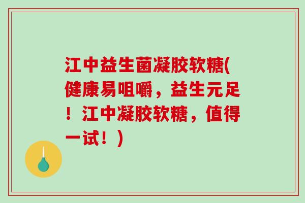 江中益生菌凝胶软糖(健康易咀嚼，益生元足！江中凝胶软糖，值得一试！)