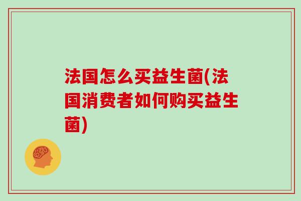 法国怎么买益生菌(法国消费者如何购买益生菌)