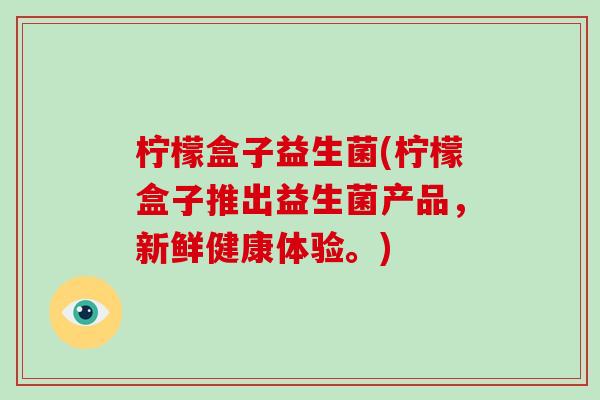 柠檬盒子益生菌(柠檬盒子推出益生菌产品，新鲜健康体验。)