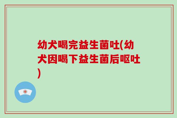 幼犬喝完益生菌吐(幼犬因喝下益生菌后呕吐)