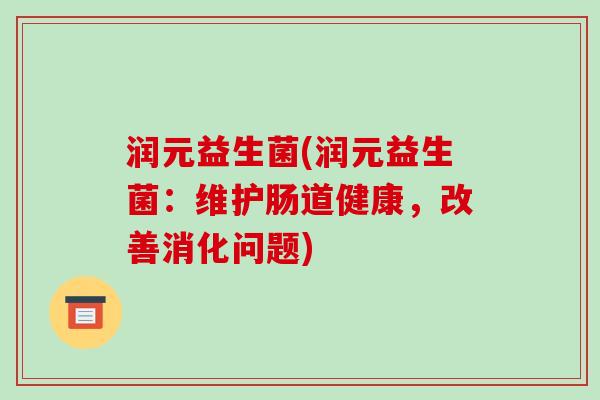 润元益生菌(润元益生菌:维护肠道健康,改善消化问题) 润元益生菌(润元益生菌:维护肠道健康,改善消化问题)