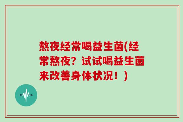 熬夜经常喝益生菌(经常熬夜？试试喝益生菌来改善身体状况！)