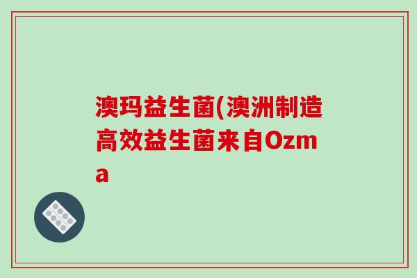 澳玛益生菌(澳洲制造高效益生菌来自Ozma