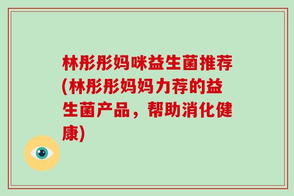 林彤彤妈咪益生菌推荐(林彤彤妈妈力荐的益生菌产品，帮助消化健康)