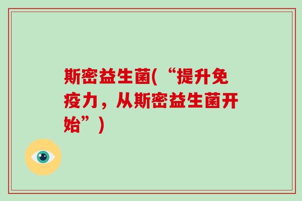 斯密益生菌(“提升免疫力，从斯密益生菌开始”)