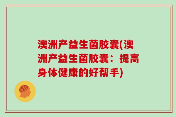 澳洲产益生菌胶囊(澳洲产益生菌胶囊:提高身体健康的好帮手) 澳洲产益生菌胶囊(澳洲产益生菌胶囊:提高身体健康的好帮手)
