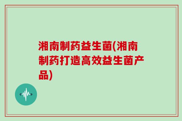 湘南制药益生菌(湘南制药打造高效益生菌产品)