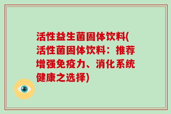 活性益生菌固体饮料(活性菌固体饮料：推荐增强力、消化系统健康之选择)