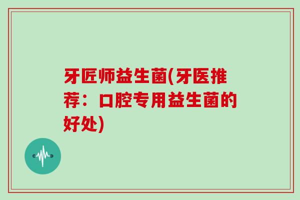 牙匠师益生菌(牙医推荐：口腔专用益生菌的好处)
