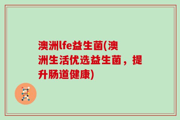 澳洲lfe益生菌(澳洲生活优选益生菌，提升肠道健康)