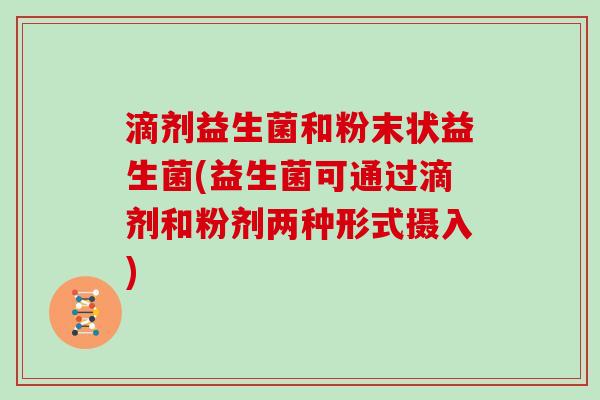 滴剂益生菌和粉末状益生菌(益生菌可通过滴剂和粉剂两种形式摄入)