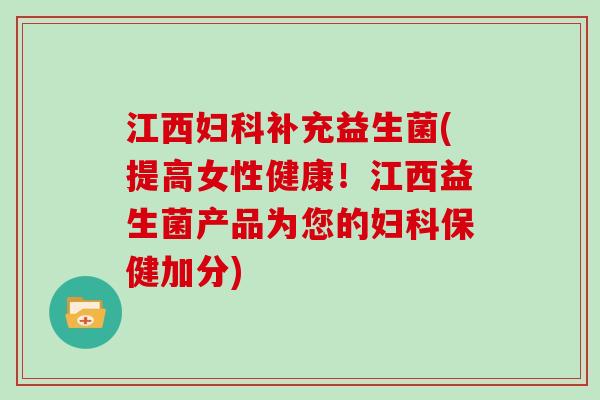 江西妇科补充益生菌(提高女性健康！江西益生菌产品为您的妇科保健加分)