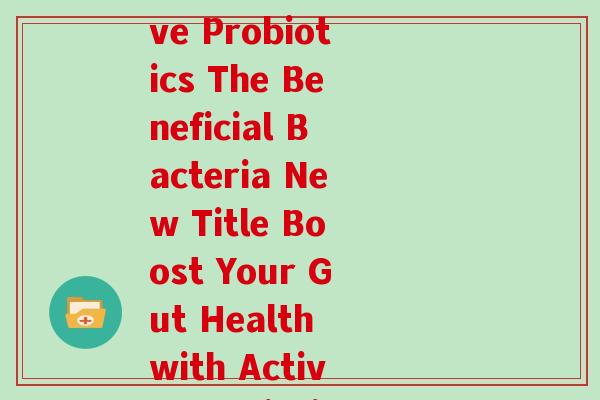 活性益生菌英语(Rewrite Active Probiotics The Beneficial Bacteria New Title Boost Your Gut Health with Active Probiotics) 活性益生菌英语(Rewrite Active Probiotics The Beneficial Bacteria New Title Boost Your Gut Health with Active Probiotics)