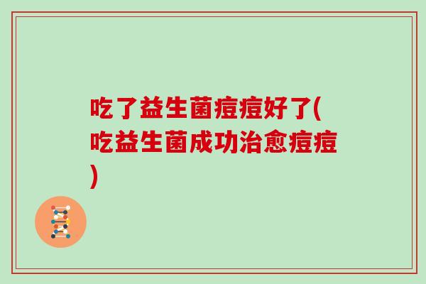 吃了益生菌痘痘好了(吃益生菌成功治愈痘痘)