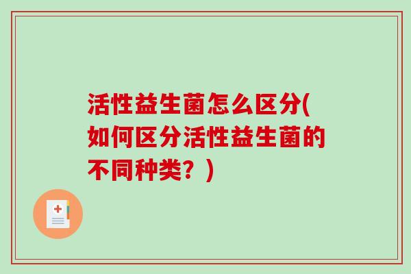 活性益生菌怎么区分(如何区分活性益生菌的不同种类?) 活性益生菌怎么区分(如何区分活性益生菌的不同种类?)