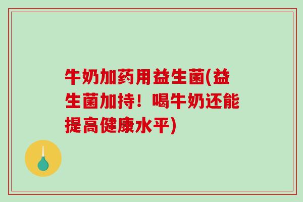 牛奶加药用益生菌(益生菌加持！喝牛奶还能提高健康水平)