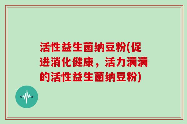 活性益生菌纳豆粉(促进消化健康，活力满满的活性益生菌纳豆粉)