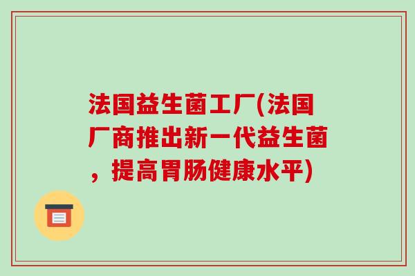法国益生菌工厂(法国厂商推出新一代益生菌，提高胃肠健康水平)