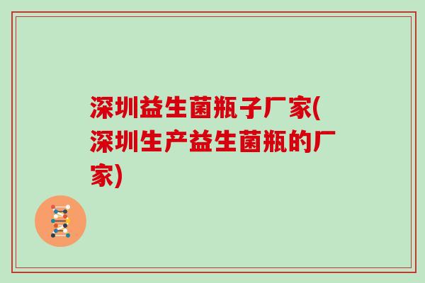 深圳益生菌瓶子厂家(深圳生产益生菌瓶的厂家)