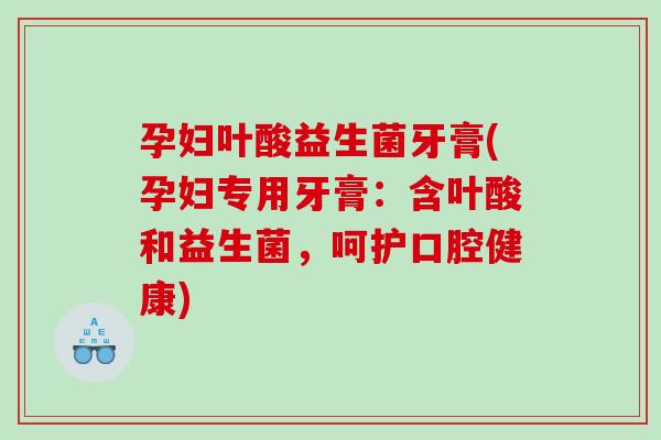 孕妇叶酸益生菌牙膏(孕妇专用牙膏：含叶酸和益生菌，呵护口腔健康)