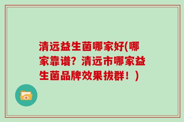 清远益生菌哪家好(哪家靠谱？清远市哪家益生菌品牌效果拔群！)